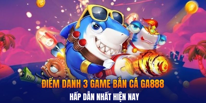 Điểm danh 3 game bắn cá GA888 hấp dẫn nhất hiện nay